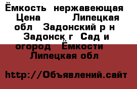 Ёмкость  нержавеющая › Цена ­ 200 - Липецкая обл., Задонский р-н, Задонск г. Сад и огород » Ёмкости   . Липецкая обл.